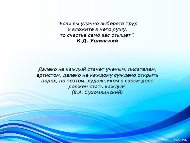 “ Если вы удачно выберете труд  и вложите в него душу,  то счастье само вас отыщет”.  К.Д. Ушинский    Далеко не каждый станет ученым, писателем, артистом, далеко не каждому суждено открыть порох, но поэтом, художником в своем деле должен стать каждый. (В.А. Сухомлинский) 