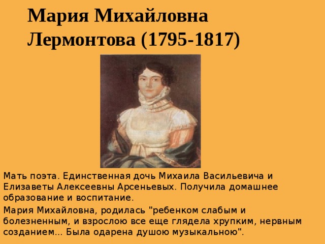 Мария Михайловна Лермонтова (1795-1817)  Мать поэта. Единственная дочь Михаила Васильевича и Елизаветы Алексеевны Арсеньевых. Получила домашнее образование и воспитание. Мария Михайловна, родилась 
