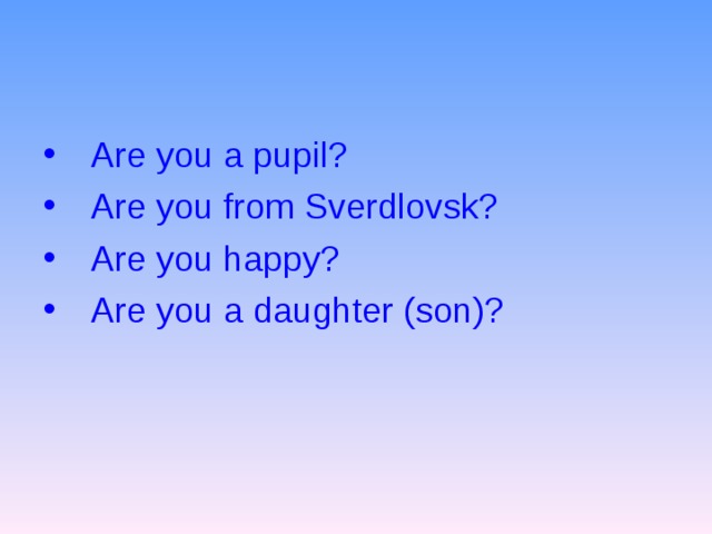 Are you a pupil? Are you from Sverdlovsk? Are you happy? Are you a daughter (son)? 