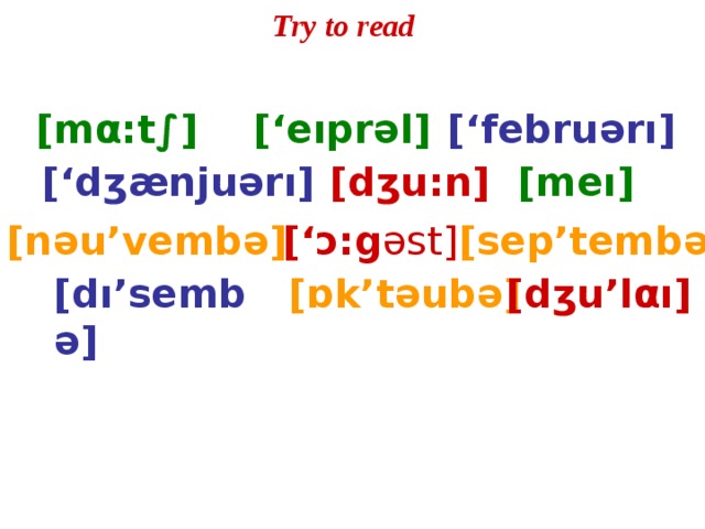 Try to read [m α :t∫]  [‘eıprəl] [‘februərı] [‘dʒænjuərı]  [dʒu:n] [meı] [nəu’vembə] [‘ɔ:g əst]  [sep’tembə] [dı’sembə] [ɒk’təubə] [dʒu’l α ı] 