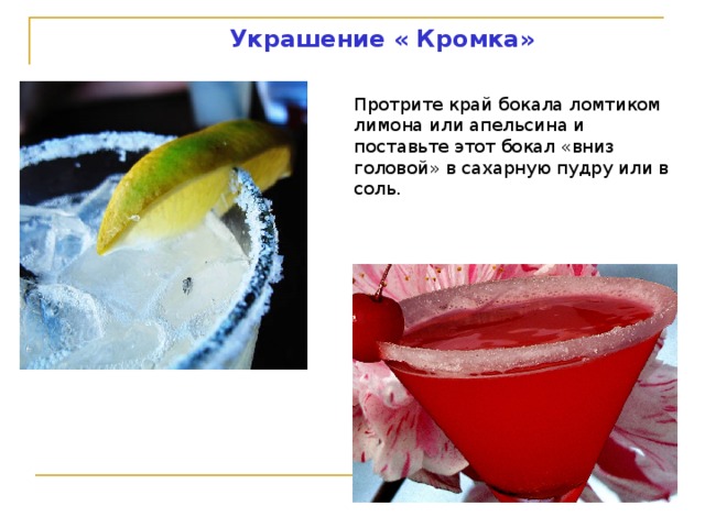 Украшение « Кромка» Протрите край бокала ломтиком лимона или апельсина и поставьте этот бокал «вниз головой» в сахарную пудру или в соль. 