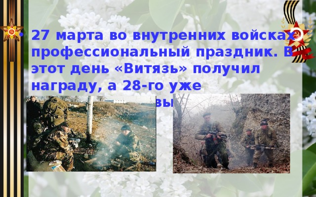 27 марта во внутренних войсках профессиональный праздник. В этот день «Витязь» получил награду, а 28-го уже отправился на выполнение боевой задачи.  
