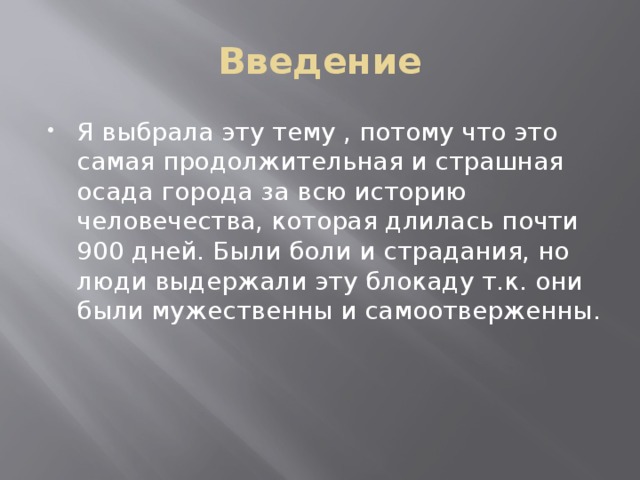 Введение Я выбрала эту тему , потому что это самая продолжительная и страшная осада города за всю историю человечества, которая длилась почти 900 дней. Были боли и страдания, но люди выдержали эту блокаду т.к. они были мужественны и самоотверженны. 