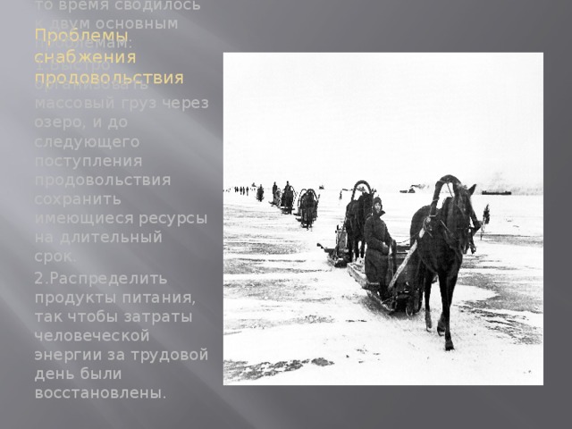 Проблемы снабжения продовольствия Снабжение продовольствием в то время сводилось к двум основным проблемам: 1.Быстро организовать массовый груз через озеро, и до следующего поступления продовольствия сохранить имеющиеся ресурсы на длительный срок. 2.Распределить продукты питания, так чтобы затраты человеческой энергии за трудовой день были восстановлены. 