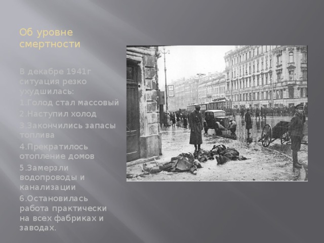 Об уровне смертности В декабре 1941г ситуация резко ухудшилась: 1.Голод стал массовый 2.Наступил холод 3.Закончились запасы топлива 4.Прекратилось отопление домов 5.Замерзли водопроводы и канализации 6.Остановилась работа практически на всех фабриках и заводах. 