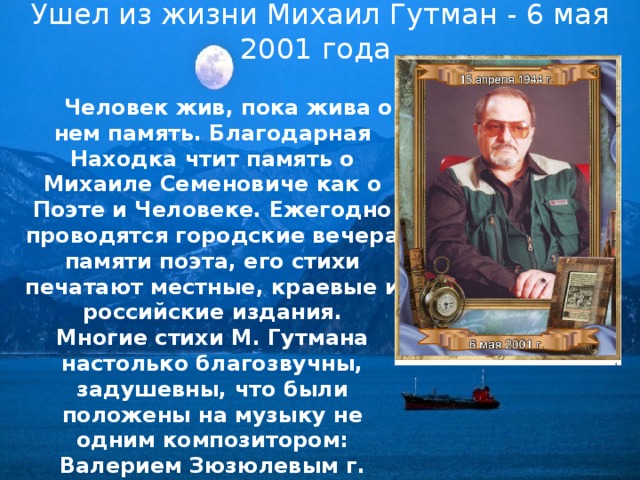 Ушел из жизни Михаил Гутман - 6 мая 2001 года.  Человек жив, пока жива о нем память. Благодарная Находка чтит память о Михаиле Семеновиче как о Поэте и Человеке. Ежегодно проводятся городские вечера памяти поэта, его стихи печатают местные, краевые и российские издания. Многие стихи М. Гутмана настолько благозвучны, задушевны, что были положены на музыку не одним композитором: Валерием Зюзюлевым г. Находка, Инной Полуполтинных г. Артем, Людмилой Бондарь г. Уссурийск. 