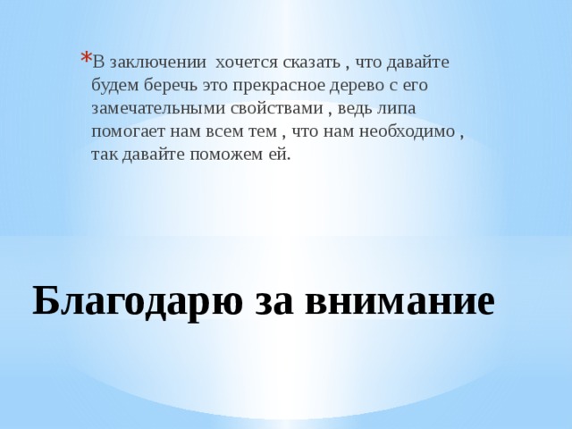 В заключении хочется сказать , что давайте будем беречь это прекрасное дерево с его замечательными свойствами , ведь липа помогает нам всем тем , что нам необходимо , так давайте поможем ей. Благодарю за внимание 