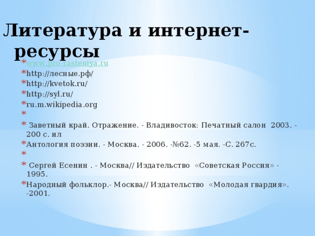 Литература и интернет-ресурсы www . pro - rasteniya . ru http://лесные.рф/ http://kvetok.ru/ http://syl.ru/ ru.m.wikipedia.org    Заветный край. Отражение. - Владивосток: Печатный салон 2003. - 200 с. ил Антология поэзии. - Москва. - 2006. -№62. -5 мая. -С. 267с.  Сергей Есенин . - Москва// Издательство «Советская Россия» - 1995. Народный фольклор.- Москва// Издательство «Молодая гвардия». -2001. 
