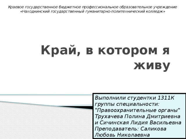 Краевое государственное бюджетное профессиональное образовательное учреждение «Находкинский государственный гуманитарно-политехнический колледж» Край, в котором я живу Выполнили студентки 1311К группы специальности: 