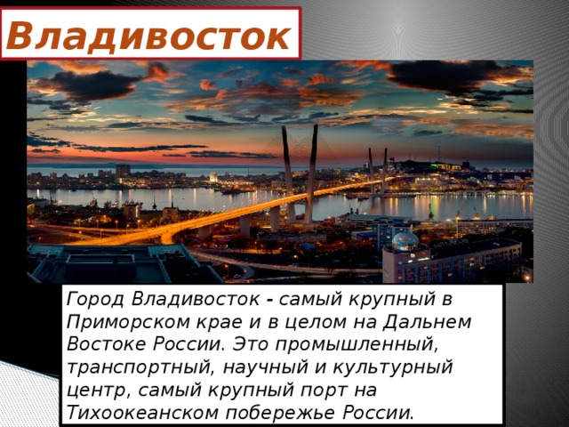 Владивосток Город Владивосток - самый крупный в Приморском крае и в целом на Дальнем Востоке России. Это промышленный, транспортный, научный и культурный центр, самый крупный порт на Тихоокеанском побережье России. 