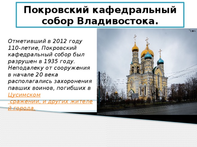 Покровский кафедральный собор Владивостока. Отметивший в 2012 году 110-летие, Покровский кафедральный собор был разрушен в 1935 году. Неподалеку от сооружения в начале 20 века располагались захоронения павших воинов, погибших в Цусимском сражении, и других жителей города. 