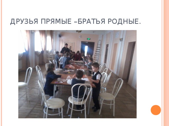 ДРУЗЬЯ ПРЯМЫЕ –БРАТЬЯ РОДНЫЕ. 