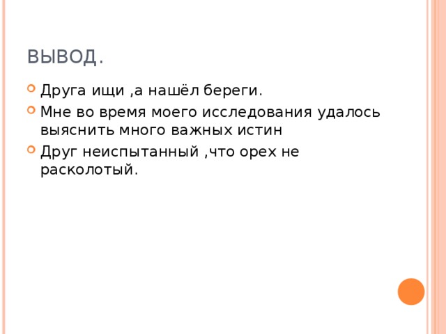 ВЫВОД. Друга ищи ,а нашёл береги. Мне во время моего исследования удалось выяснить много важных истин Друг неиспытанный ,что орех не расколотый. 