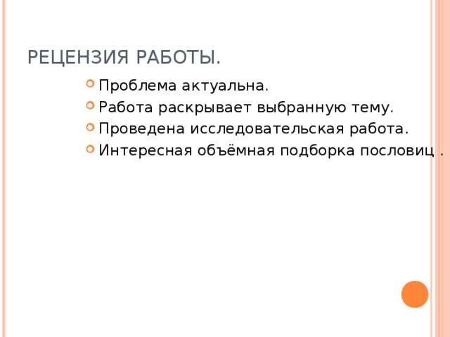 РЕЦЕНЗИЯ РАБОТЫ. Проблема актуальна. Работа раскрывает выбранную тему. Проведена исследовательская работа. Интересная объёмная подборка пословиц . 