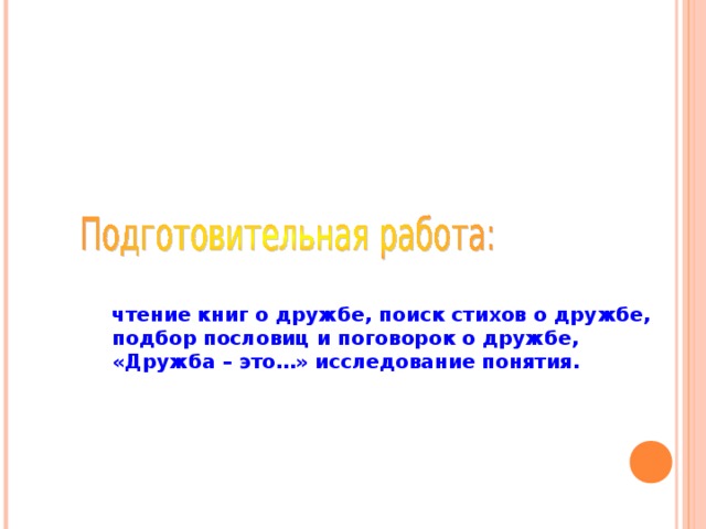 чтение книг о дружбе, поиск стихов о дружбе, подбор пословиц и поговорок о дружбе, «Дружба – это…» исследование понятия. 