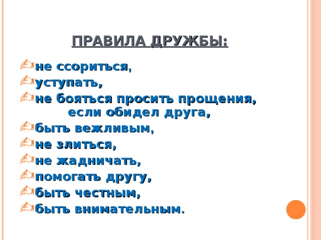    ПРАВИЛА ДРУЖБЫ: не ссориться , уступать, не бояться просить прощения, если обидел друга, быть вежливым , не злиться, не жадничать, помогать другу, быть честным, быть внимательным .  