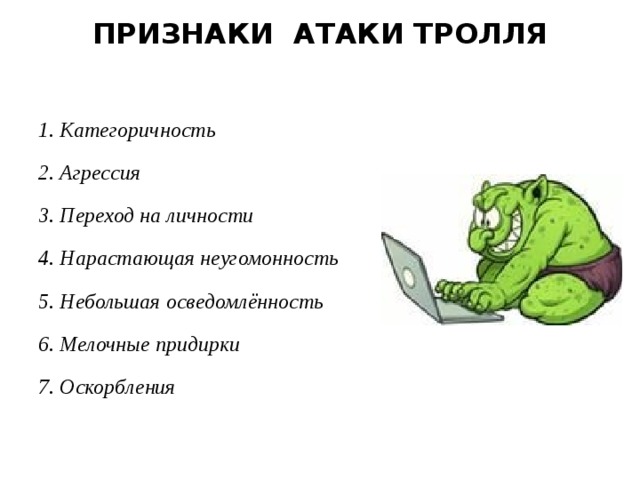  ПРИЗНАКИ АТАКИ ТРОЛЛЯ    1. Категоричность 2. Агрессия 3. Переход на личности 4. Нарастающая неугомонность 5. Небольшая осведомлённость 6. Мелочные придирки 7. Оскорбления  