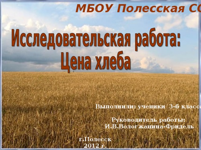 МБОУ Полесская СОШ Выполнили: ученики 3-б класса  Руководитель работы: И.В.Вологжанина-Фридель г.Полесск 2012 г. 