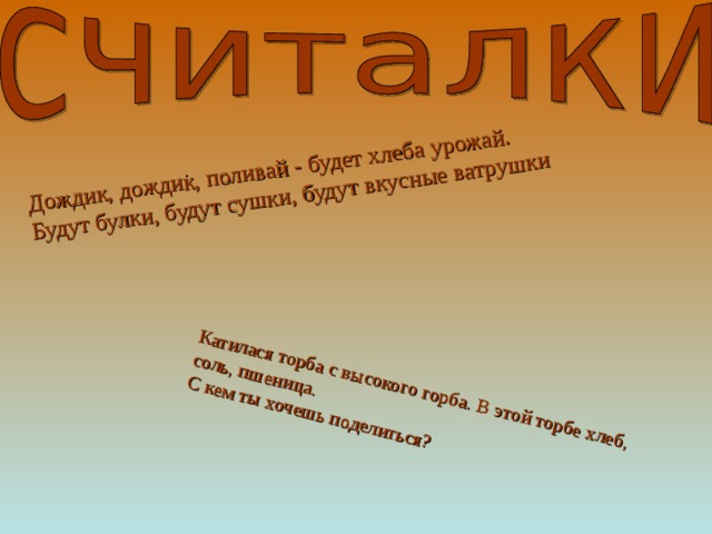 Дождик, дождик, поливай - будет хлеба урожай.  Будут булки, будут сушки, будут вкусные ватрушки Катилася торба с высокого горба. В этой торбе хлеб, соль, пшеница.  С кем ты хочешь поделиться? .    