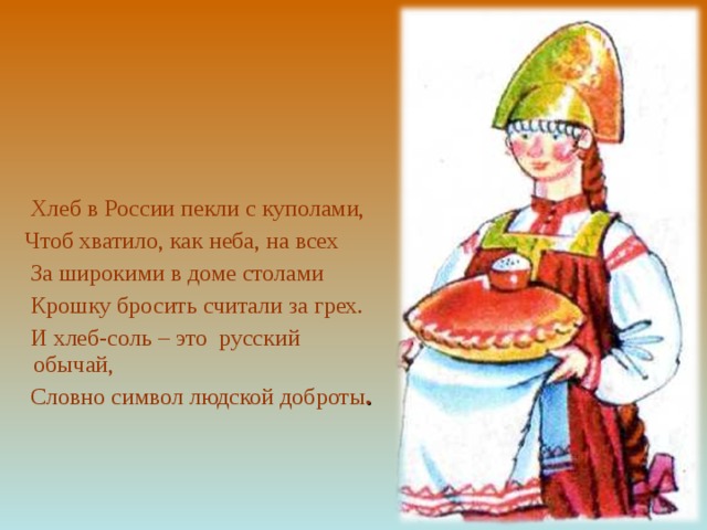  Хлеб в России пекли с куполами,  Чтоб хватило, как неба, на всех  За широкими в доме столами  Крошку бросить считали за грех.  И хлеб-соль – это русский обычай,  Словно символ людской доброты . 