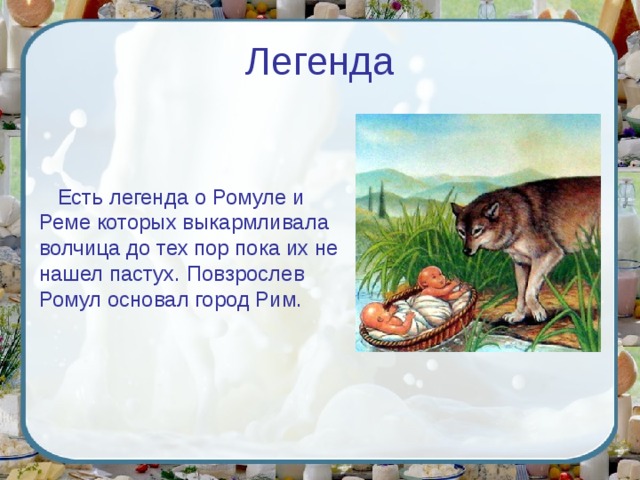 Легенда Есть легенда о Ромуле и Реме которых выкармливала волчица до тех пор пока их не нашел пастух. Повзрослев Ромул основал город Рим. 