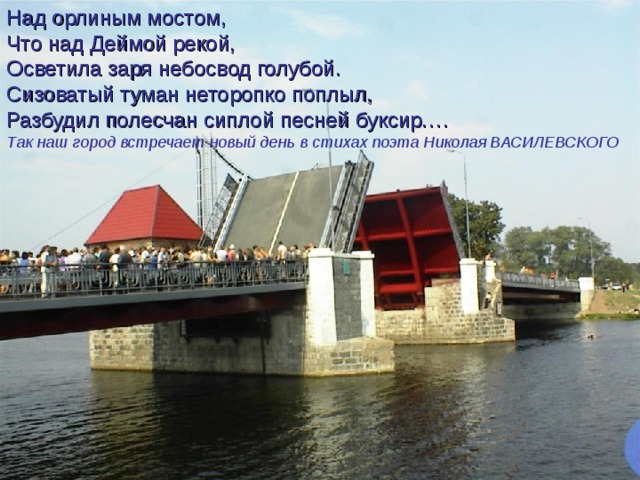 Над орлиным мостом, Что над Деймой рекой, Осветила заря небосвод голубой. Сизоватый туман неторопко поплыл, Разбудил полесчан сиплой песней буксир…. Так наш город встречает новый день в стихах поэта Николая ВАСИЛЕВСКОГО  
