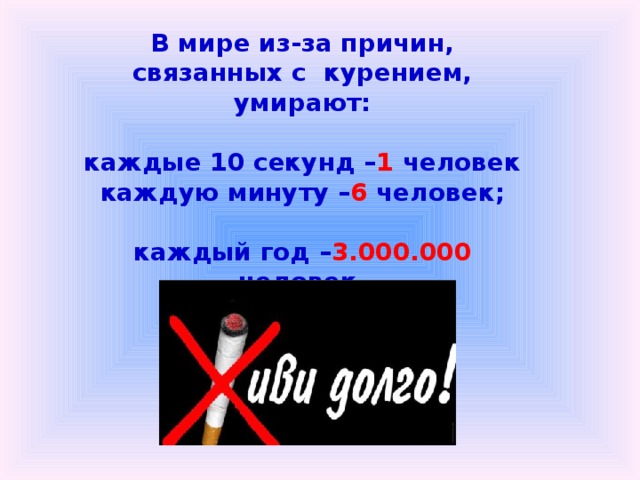 В мире из-за причин, связанных с курением, умирают:  каждые 10 секунд – 1 человек каждую минуту – 6 человек;  каждый год – 3.000.000 человек.  