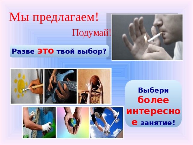 Мы предлагаем! Подумай! Разве это твой выбор? Выбери более интересное занятие! 