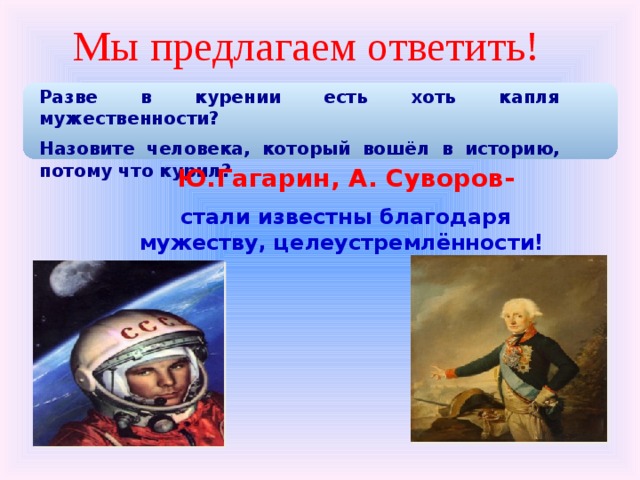 Мы предлагаем ответить! Разве в курении есть хоть капля мужественности? Назовите человека, который вошёл в историю, потому что курил? Ю.Гагарин, А. Суворов- стали известны благодаря мужеству, целеустремлённости! 