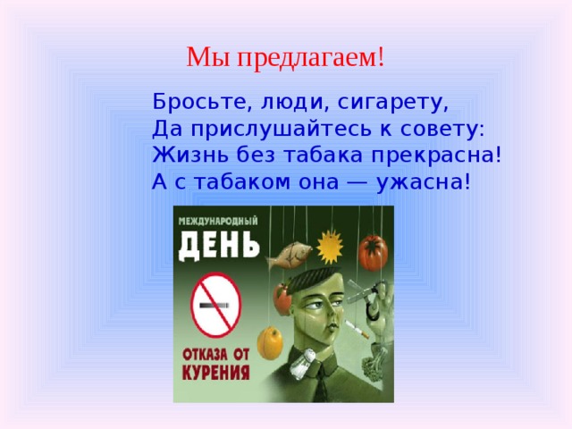 Мы предлагаем! Бросьте, люди, сигарету, Да прислушайтесь к совету: Жизнь без табака прекрасна! А с табаком она — ужасна! 
