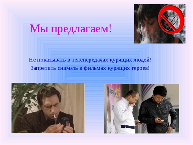   Мы предлагаем!   Не показывать в телепередачах курящих людей! Запретить снимать в фильмах курящих героев! 