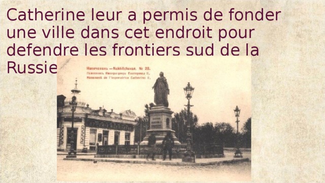 Catherine leur a permis de fonder une ville dans cet endroit pour defendre les frontiers sud de la Russie. 