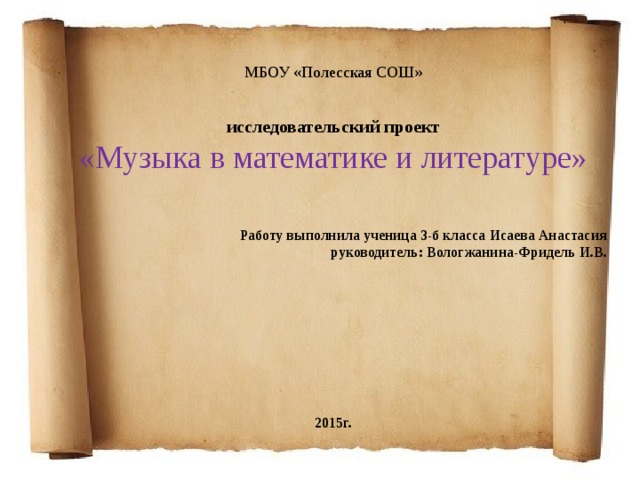МБОУ «Полесская СОШ»   исследовательский проект «Музыка в математике и литературе»    Работу выполнила ученица 3-б класса Исаева Анастасия руководитель: Вологжанина-Фридель И.В.          2015г.  