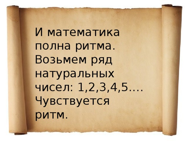 И математика полна ритма. Возьмем ряд натуральных чисел: 1,2,3,4,5.… Чувствуется ритм. 