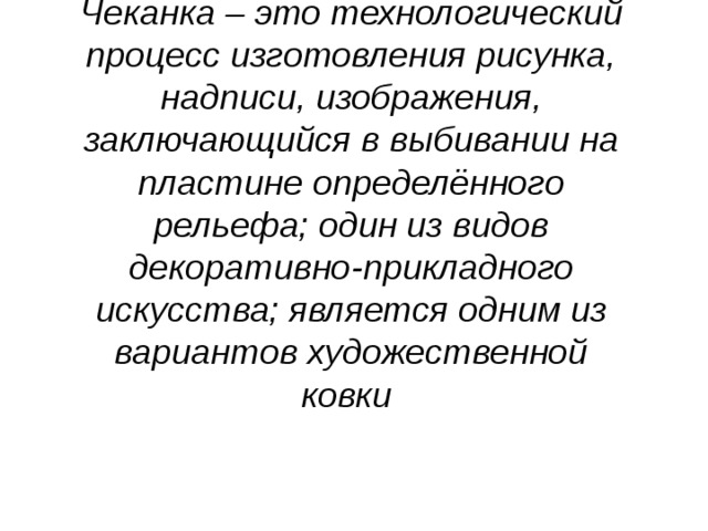 Чеканка – это технологический процесс изготовления рисунка, надписи, изображения, заключающийся в выбивании на пластине определённого рельефа; один из видов декоративно-прикладного искусства; является одним из вариантов художественной ковки 