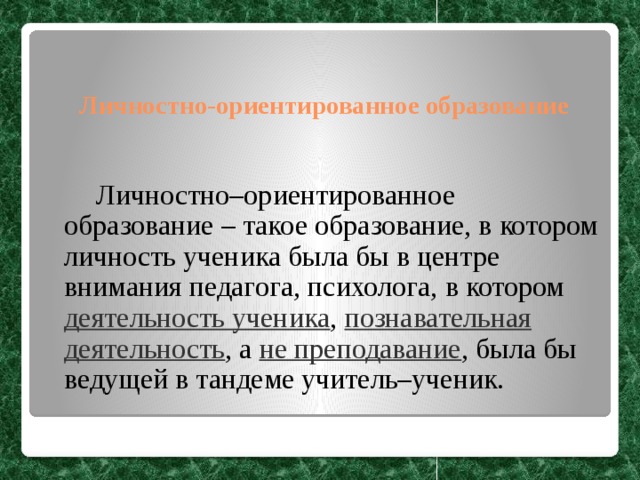 Личностно-ориентированное образование   Личностно–ориентированное образование – такое образование, в котором личность ученика была бы в центре внимания педагога, психолога, в котором деятельность ученика , познавательная деятельность , а не преподавание , была бы ведущей в тандеме учитель–ученик. 