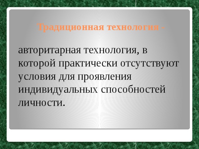 Традиционная технология -  авторитарная технология, в которой практически отсутствуют условия для проявления индивидуальных способностей личности. 