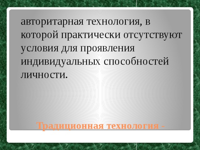 авторитарная технология, в которой практически отсутствуют условия для проявления индивидуальных способностей личности. Традиционная технология - 