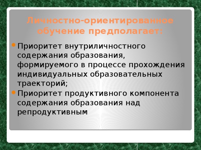 Личностно-ориентированное обучение предполагает: Приоритет внутриличностного содержания образования, формируемого в процессе прохождения индивидуальных образовательных траекторий; Приоритет продуктивного компонента содержания образования над репродуктивным 