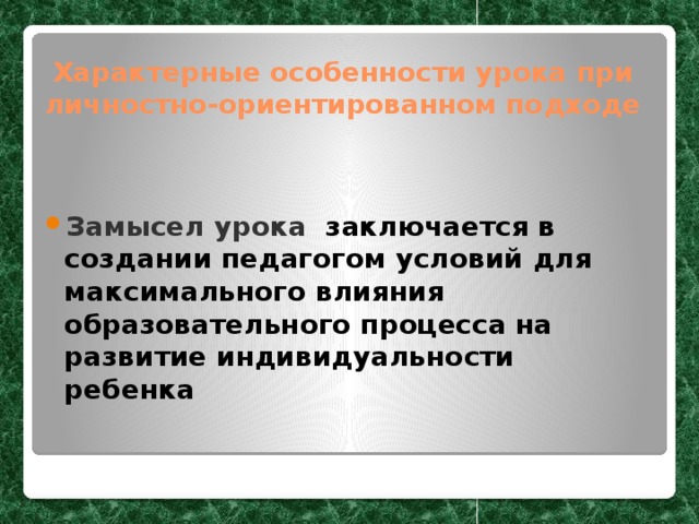 Характерные особенности урока при личностно-ориентированном подходе Замысел урока заключается в создании педагогом условий для максимального влияния образовательного процесса на развитие индивидуальности ребенка 