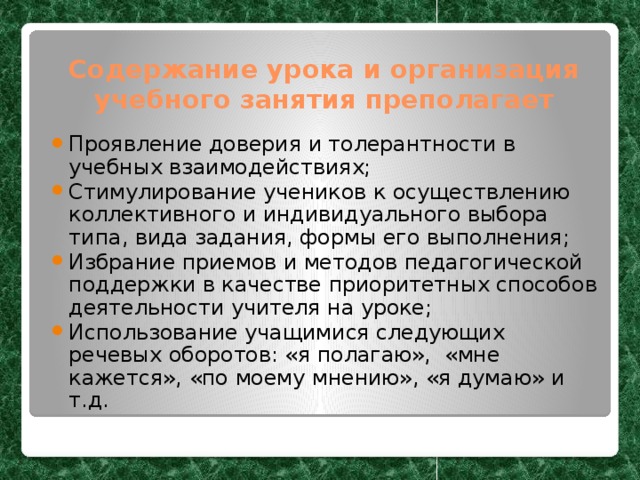 Содержание урока и организация учебного занятия преполагает Проявление доверия и толерантности в учебных взаимодействиях; Стимулирование учеников к осуществлению коллективного и индивидуального выбора типа, вида задания, формы его выполнения; Избрание приемов и методов педагогической поддержки в качестве приоритетных способов деятельности учителя на уроке; Использование учащимися следующих речевых оборотов: «я полагаю», «мне кажется», «по моему мнению», «я думаю» и т.д. 