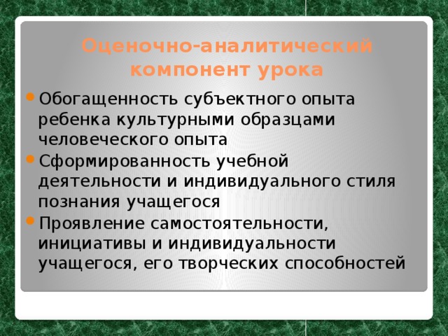 Оценочно-аналитический компонент урока Обогащенность субъектного опыта ребенка культурными образцами человеческого опыта Сформированность учебной деятельности и индивидуального стиля познания учащегося Проявление самостоятельности, инициативы и индивидуальности учащегося, его творческих способностей 