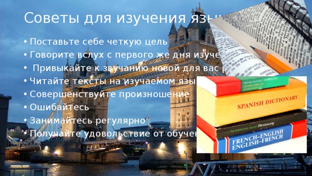 Советы для изучения языков Поставьте себе четкую цель Говорите вслух с первого же дня изучения языка  Привыкайте к звучанию новой для вас речи Читайте тексты на изучаемом языке Совершенствуйте произношение Ошибайтесь Занимайтесь регулярно Получайте удовольствие от обучения 