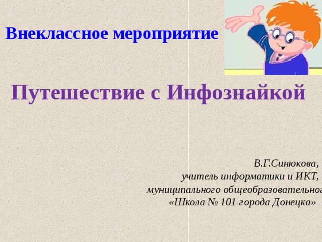 Внеклассное мероприятие  Путешествие с Инфознайкой В.Г.Синюкова, учитель информатики и ИКТ, муниципального общеобразовательного учреждения «Школа № 101 города Донецка»  