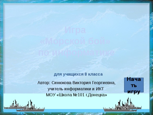 Игра  «Морской бой»  по информатике для учащихся 8 класса Начать игру Автор: Синюкова Виктория Георгиевна, учитель информатики и ИКТ МОУ «Школа №101 г.Донецка» 