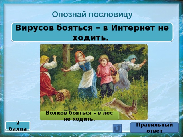 Опознай пословицу Вирусов бояться – в Интернет не ходить. Волков бояться – в лес не ходить. 2 балла Правильный ответ 