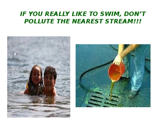 If you really like to swim, don’t pollute the nearest stream!!! 