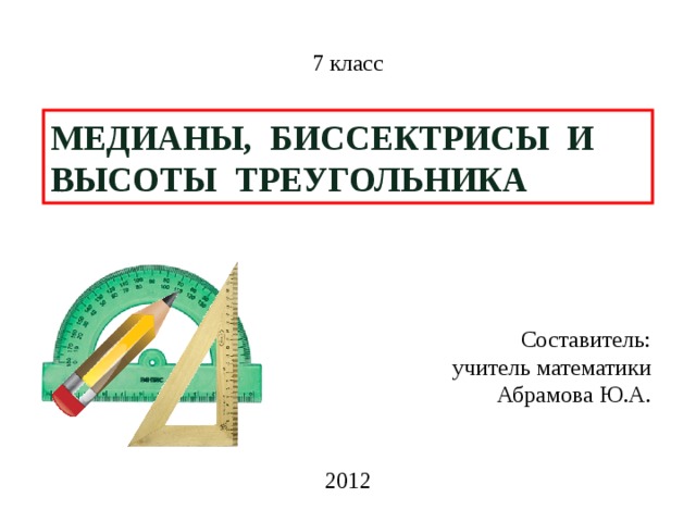 7 класс МЕДИАНЫ, БИССЕКТРИСЫ И ВЫСОТЫ ТРЕУГОЛЬНИКА Составитель: учитель математики Абрамова Ю.А. 2012  
