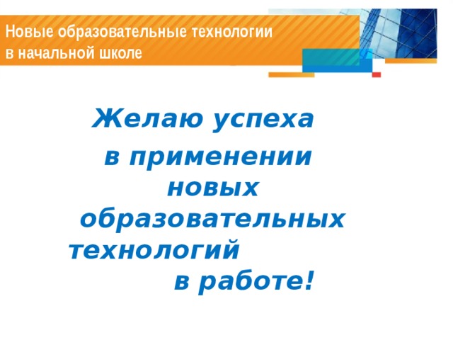 Новые образовательные технологии  в начальной школе Желаю  успеха в применении новых образовательных технологий в работе! Желаю  успеха в применении новых образовательных технологий в работе! Желаю  успеха в применении новых образовательных технологий в работе! Желаю  успеха в применении новых образовательных технологий в работе! Желаю  успеха в применении новых образовательных технологий в работе!  