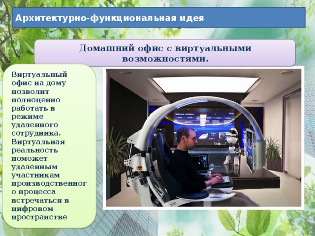 Архитектурно-функциональная идея Домашний офис с виртуальными возможностями. Виртуальный офис на дому позволит полноценно работать в режиме удаленного сотрудника. Виртуальная реальность поможет удаленным участникам производственного процесса встречаться в цифровом пространстве 